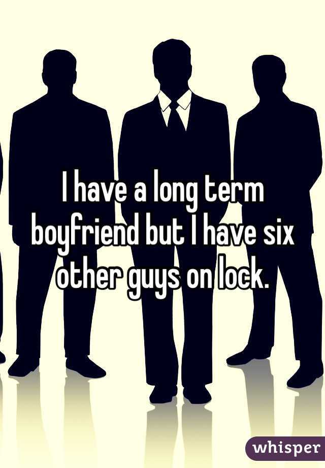 I have a long term boyfriend but I have six other guys on lock. 