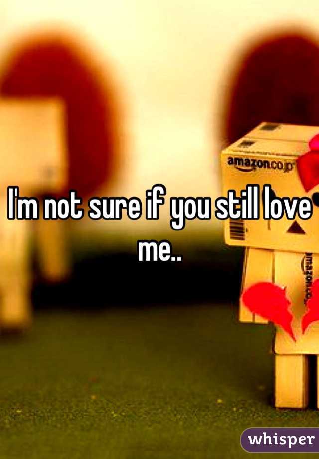 I'm not sure if you still love me..
