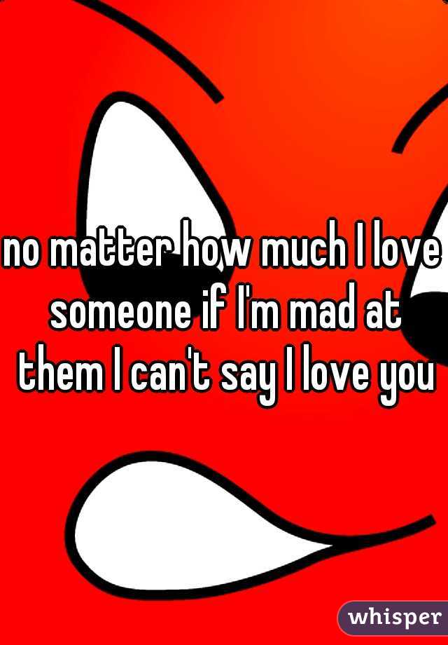 no matter how much I love someone if I'm mad at them I can't say I love you