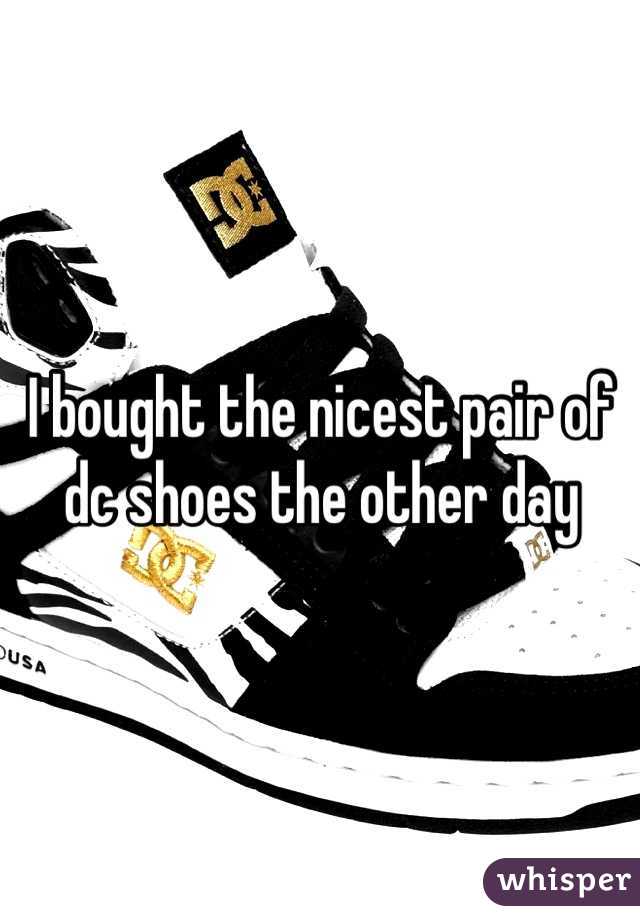 I bought the nicest pair of dc shoes the other day