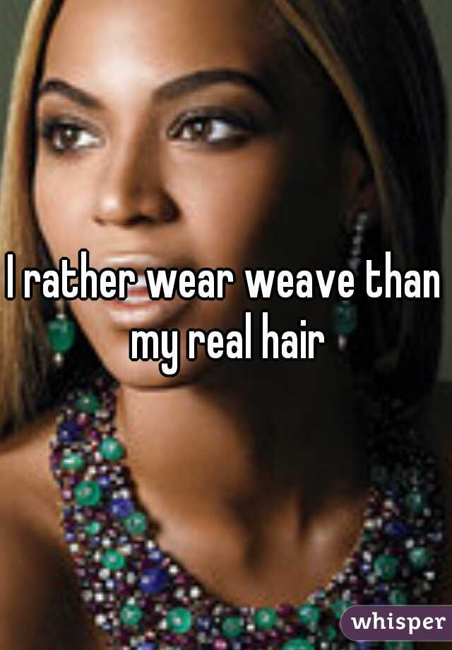 I rather wear weave than my real hair