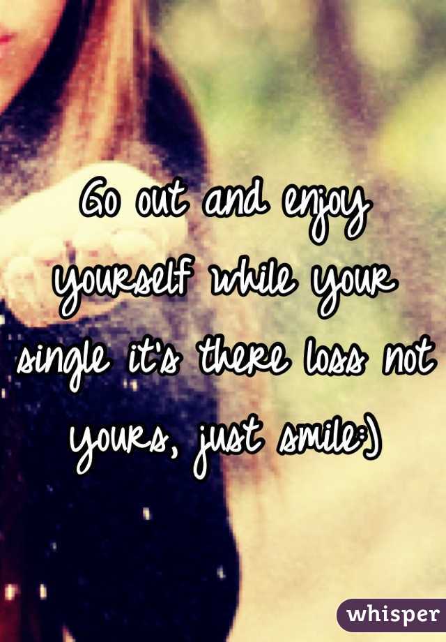 Go out and enjoy yourself while your single it's there loss not yours, just smile:)
