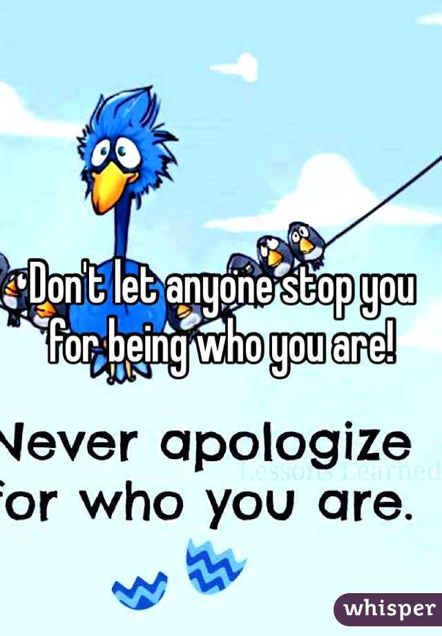 Don't let anyone stop you for being who you are!