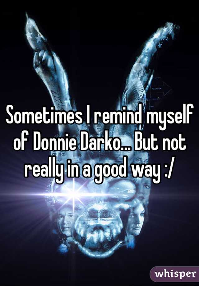 Sometimes I remind myself of Donnie Darko... But not really in a good way :/