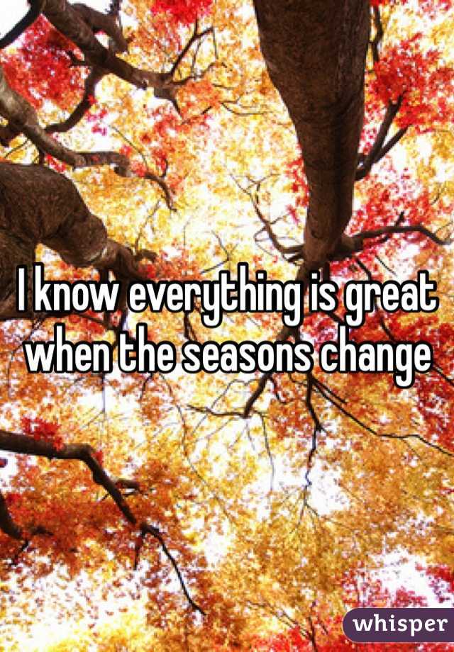 I know everything is great when the seasons change 