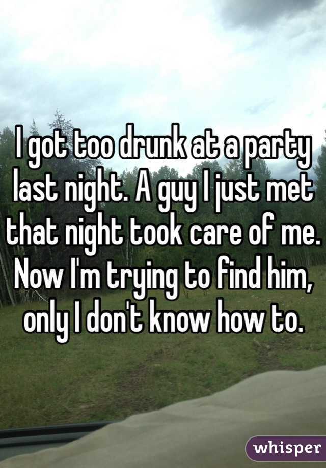 I got too drunk at a party last night. A guy I just met that night took care of me. Now I'm trying to find him, only I don't know how to. 