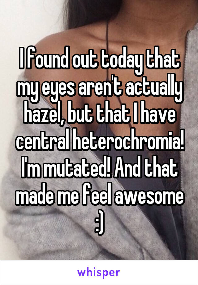 I found out today that my eyes aren't actually hazel, but that I have central heterochromia! I'm mutated! And that made me feel awesome :)