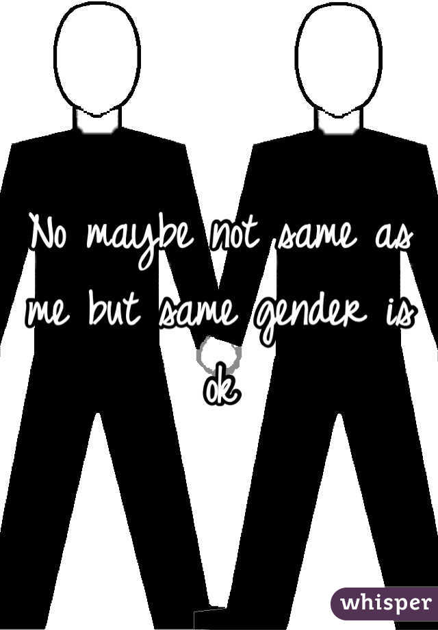 No maybe not same as me but same gender is ok
