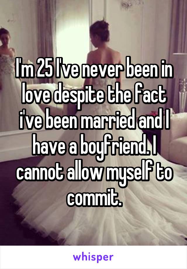 I'm 25 I've never been in love despite the fact i've been married and I have a boyfriend. I cannot allow myself to commit.
