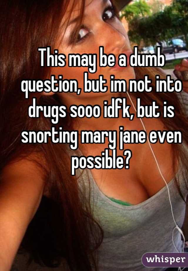 This may be a dumb question, but im not into drugs sooo idfk, but is snorting mary jane even possible?
