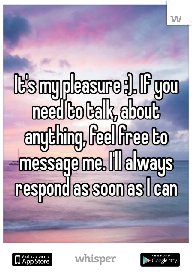 It's my pleasure :). If you need to talk, about anything, feel free to message me. I'll always respond as soon as I can