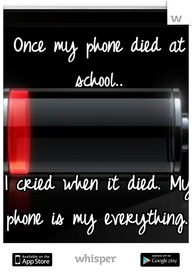 Once my phone died at school.. 


I cried when it died. My phone is my everything.. 