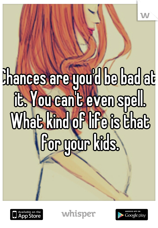 Chances are you'd be bad at it. You can't even spell. What kind of life is that for your kids.