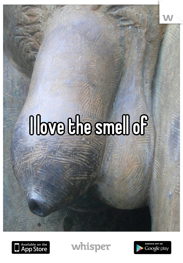 I love the smell of 