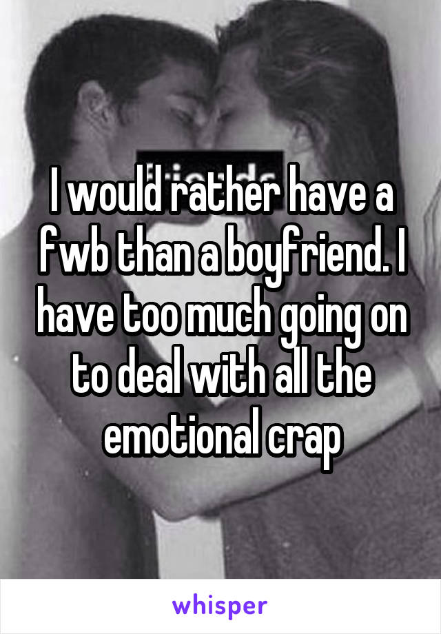I would rather have a fwb than a boyfriend. I have too much going on to deal with all the emotional crap