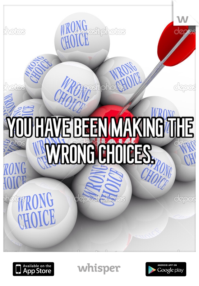 YOU HAVE BEEN MAKING THE WRONG CHOICES.