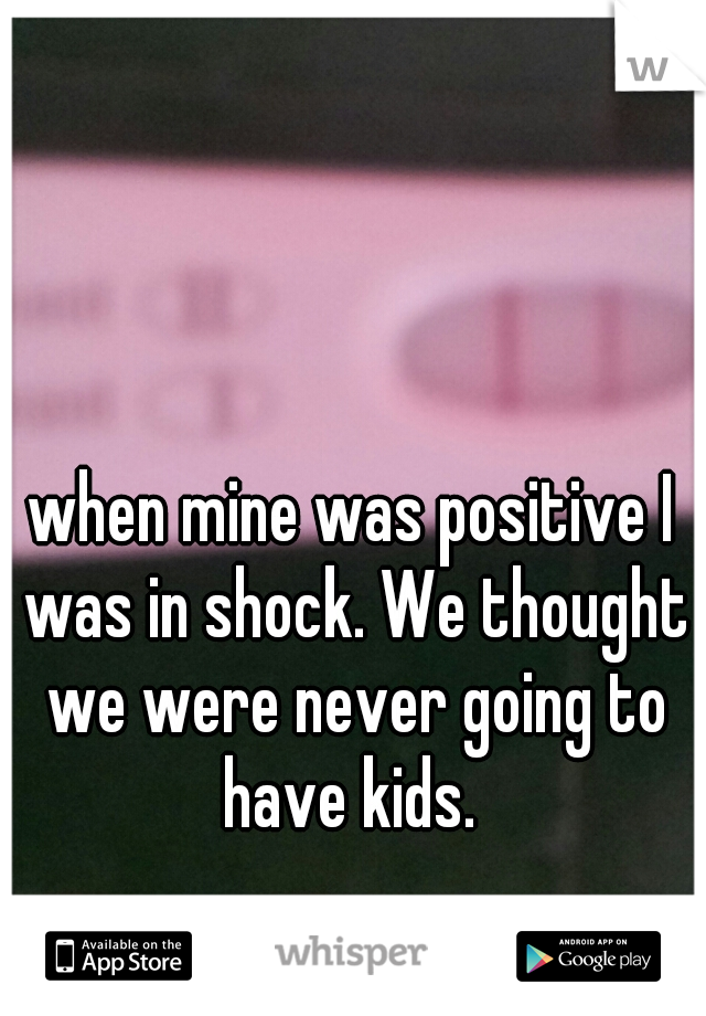 when mine was positive I was in shock. We thought we were never going to have kids. 