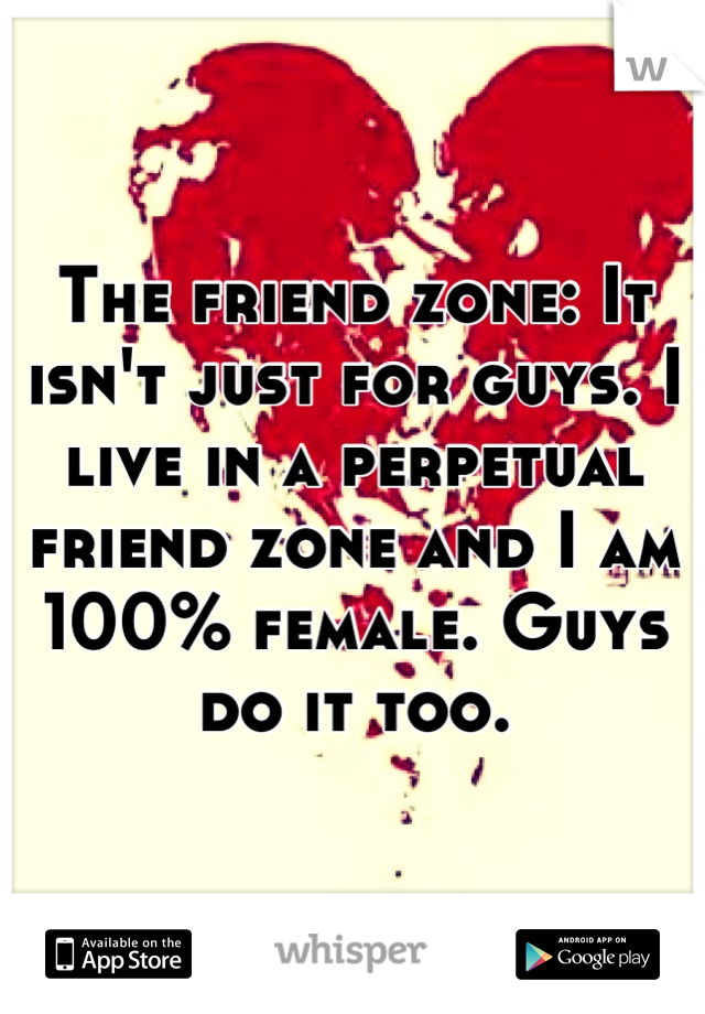 The friend zone: It isn't just for guys. I live in a perpetual friend zone and I am 100% female. Guys do it too.