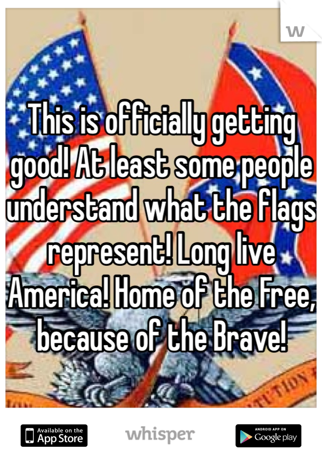 This is officially getting good! At least some people understand what the flags represent! Long live America! Home of the Free, because of the Brave!