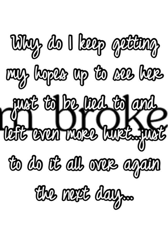 why-do-i-keep-getting-my-hopes-up-to-see-her-just-to-be-lied-to-and