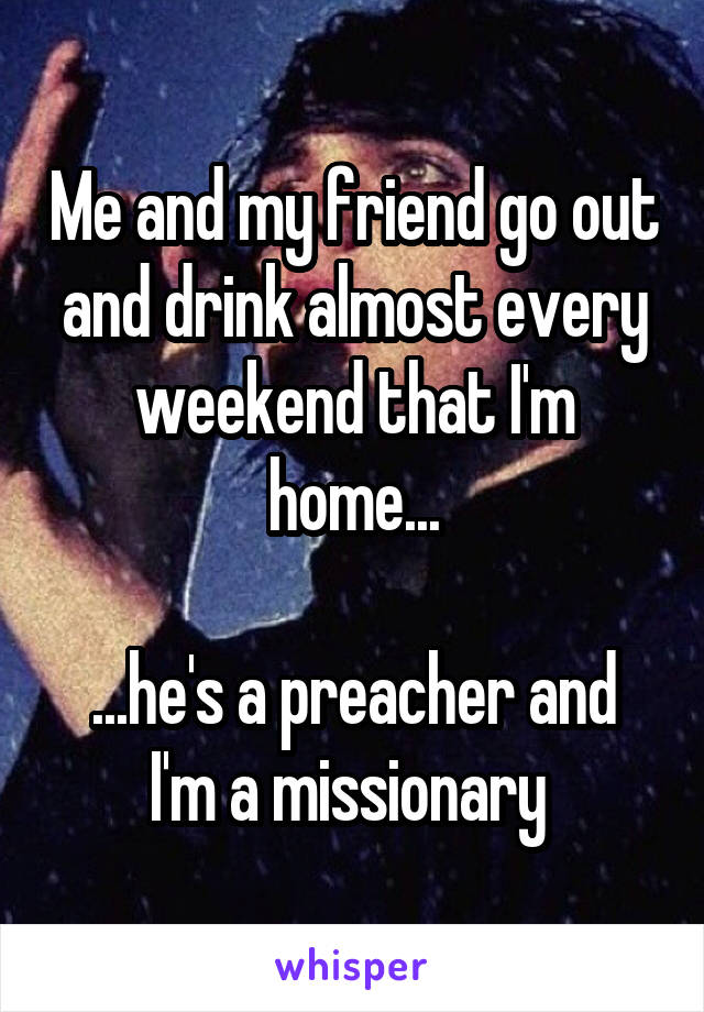 Me and my friend go out and drink almost every weekend that I'm home...

...he's a preacher and I'm a missionary 