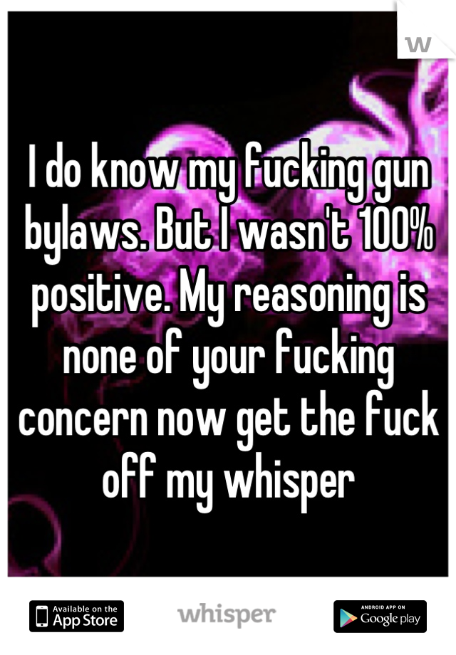 I do know my fucking gun bylaws. But I wasn't 100% positive. My reasoning is none of your fucking concern now get the fuck off my whisper