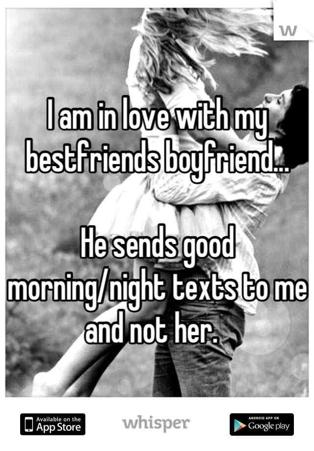 I am in love with my bestfriends boyfriend... 

He sends good morning/night texts to me and not her.  