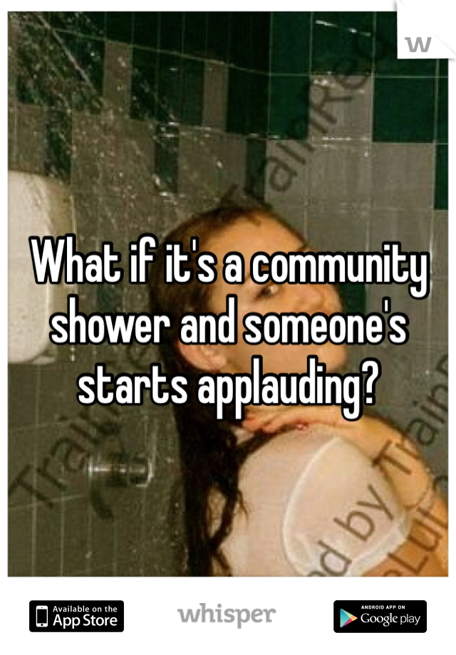 What if it's a community shower and someone's starts applauding?