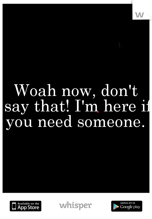 Woah now, don't say that! I'm here if you need someone. 