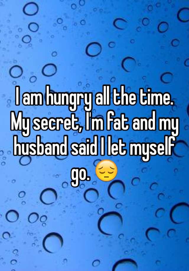 i-am-hungry-all-the-time-my-secret-i-m-fat-and-my-husband-said-i-let