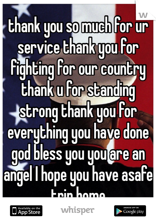 thank you so much for ur service thank you for fighting for our country thank u for standing strong thank you for everything you have done god bless you you are an angel I hope you have asafe trip home