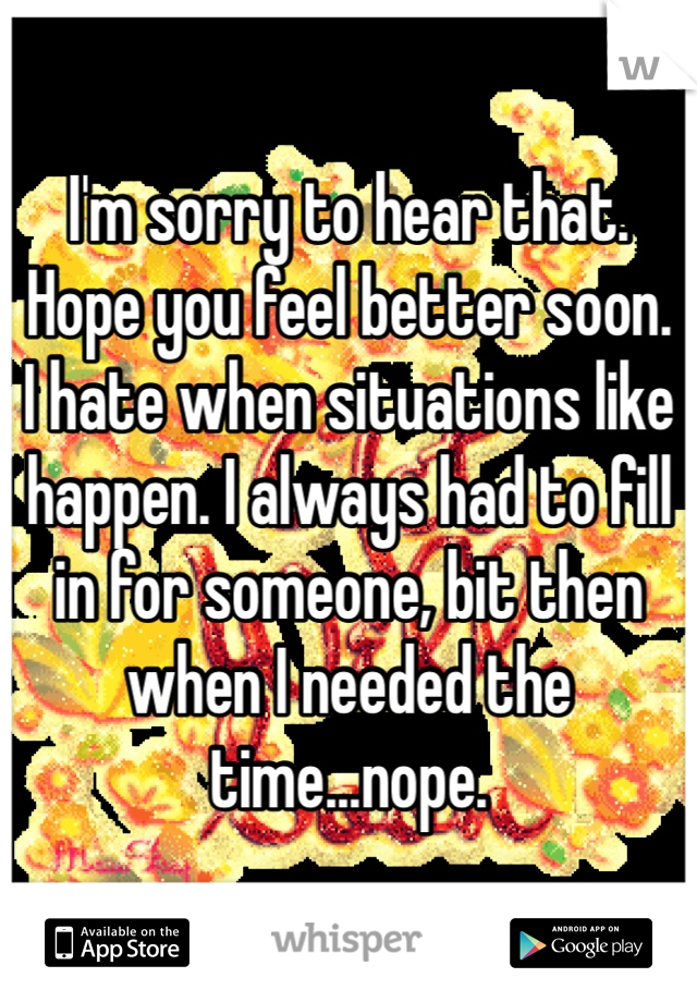 I'm sorry to hear that. Hope you feel better soon. 
I hate when situations like happen. I always had to fill in for someone, bit then when I needed the time...nope. 