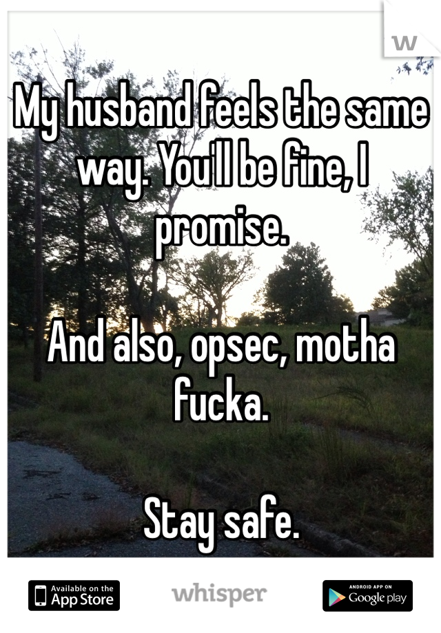 My husband feels the same way. You'll be fine, I promise. 

And also, opsec, motha fucka. 

Stay safe. 