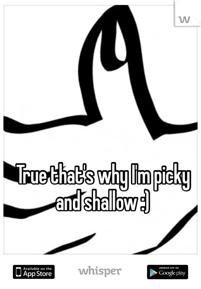 True that's why I'm picky and shallow :)