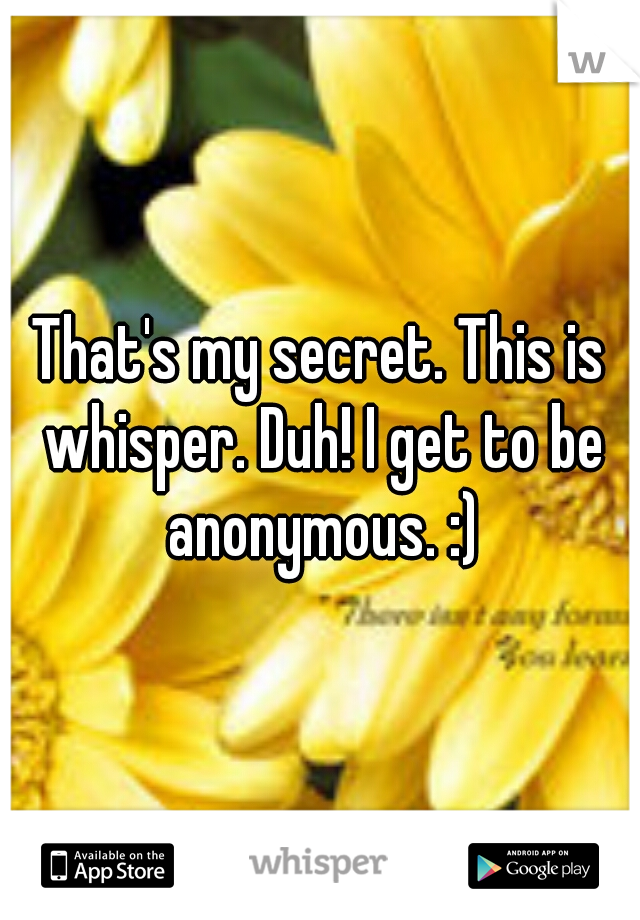 That's my secret. This is whisper. Duh! I get to be anonymous. :)