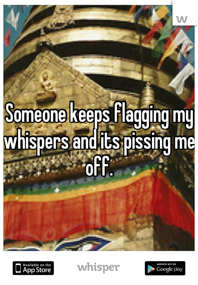 Someone keeps flagging my whispers and its pissing me off.