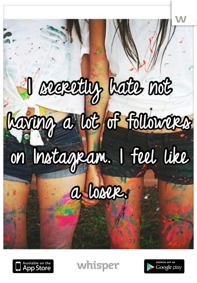 I secretly hate not having a lot of followers on Instagram. I feel like a loser. 