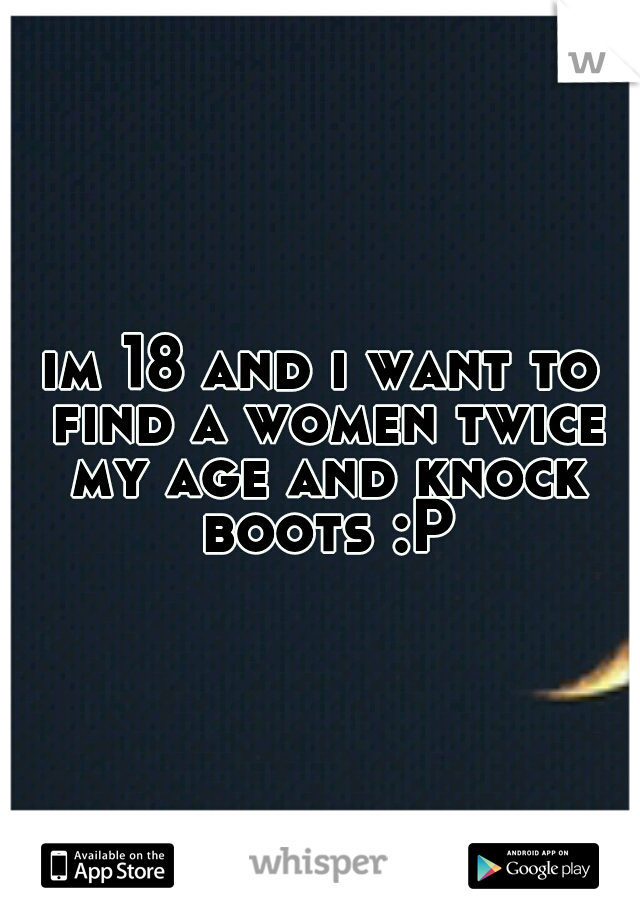 im 18 and i want to find a women twice my age and knock boots :P