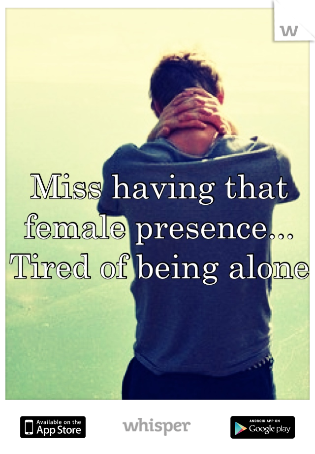 Miss having that female presence... Tired of being alone 