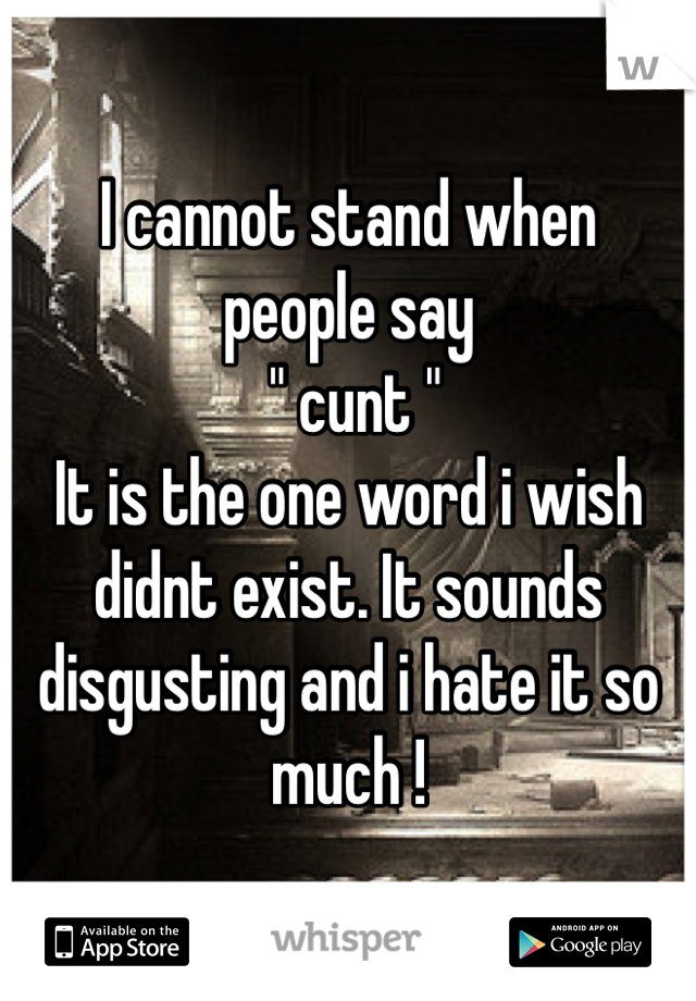 I cannot stand when 
people say
 " cunt " 
It is the one word i wish didnt exist. It sounds disgusting and i hate it so much !