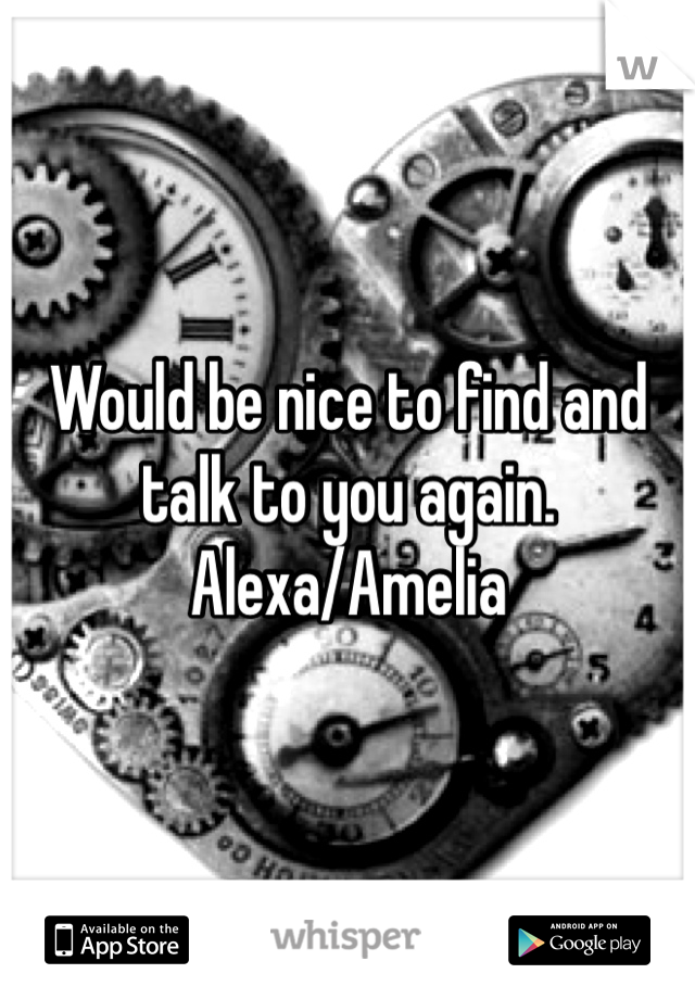 Would be nice to find and talk to you again.
Alexa/Amelia