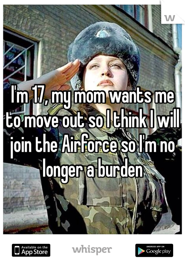 I'm 17, my mom wants me to move out so I think I will join the Airforce so I'm no longer a burden 