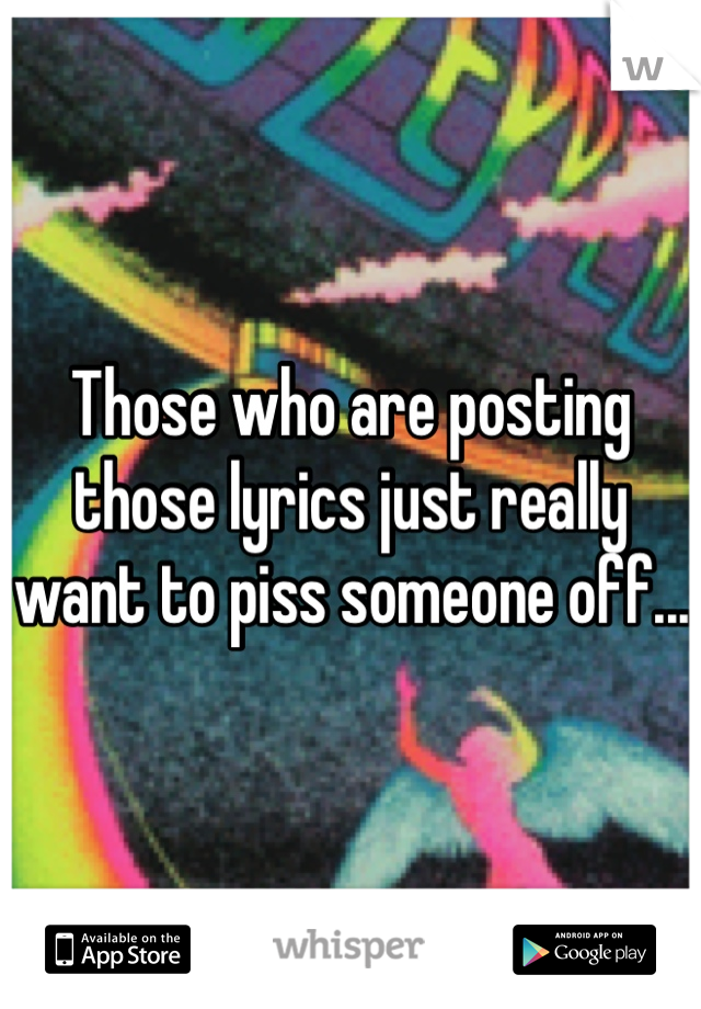 Those who are posting those lyrics just really want to piss someone off...