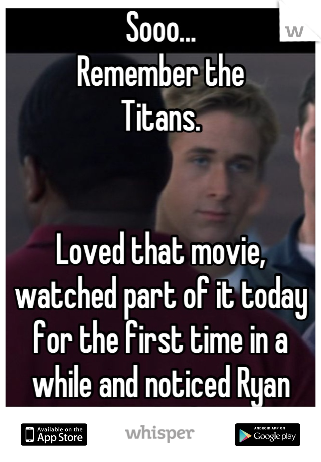 Sooo...
Remember the
Titans.
                                     

Loved that movie, watched part of it today for the first time in a while and noticed Ryan Gosling for the first time.
