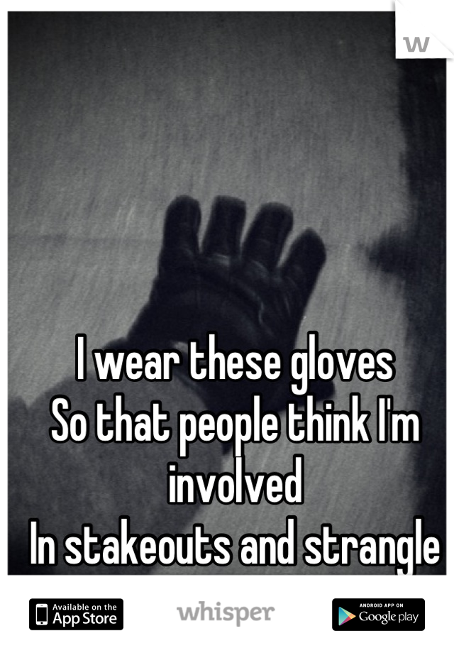 I wear these gloves
So that people think I'm involved
In stakeouts and strangle people.