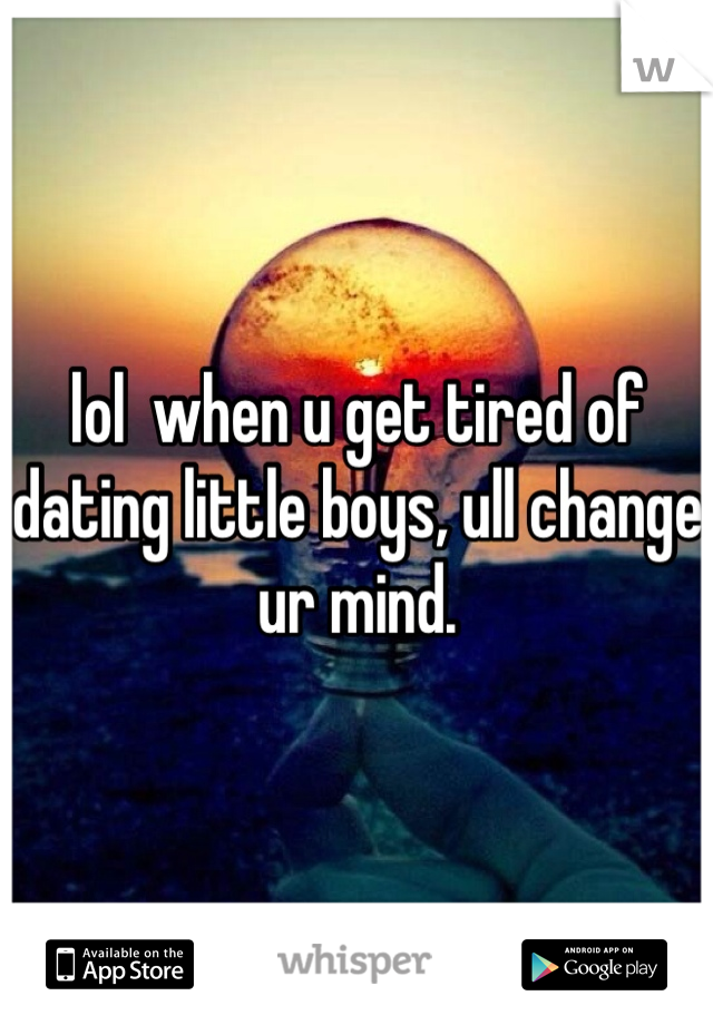 lol  when u get tired of dating little boys, ull change ur mind.
