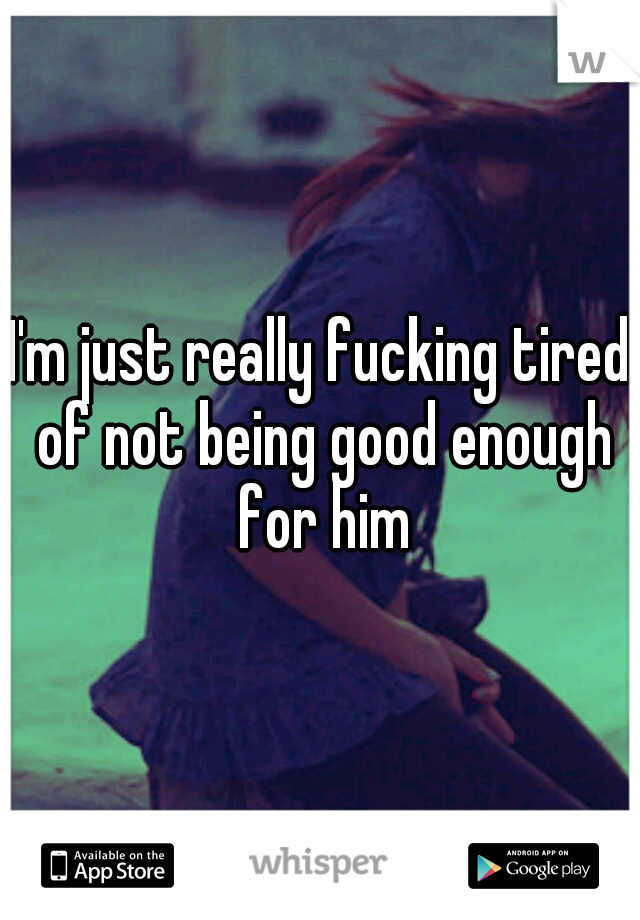 I'm just really fucking tired of not being good enough for him