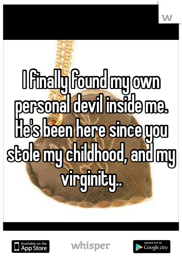 I finally found my own personal devil inside me. He's been here since you stole my childhood, and my virginity..