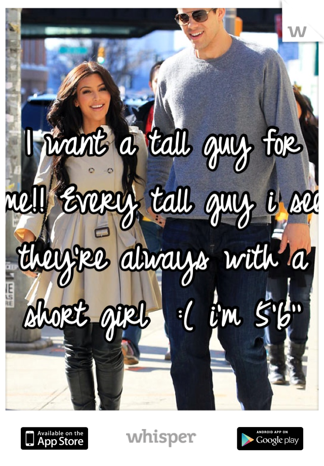 I want a tall guy for me!! Every tall guy i see they're always with a short girl  :( i'm 5'6'' 
