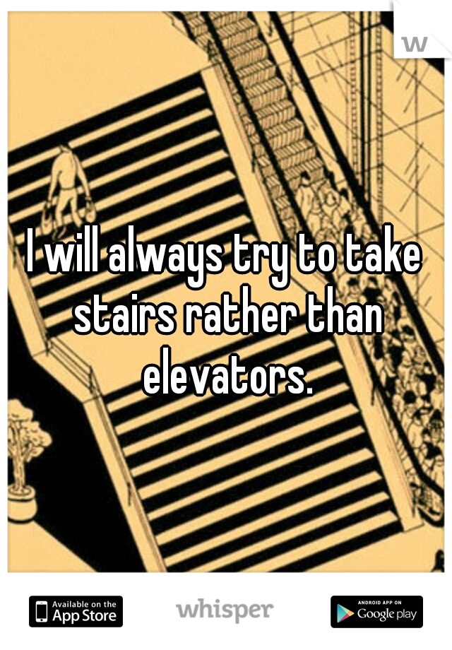 I will always try to take stairs rather than elevators.